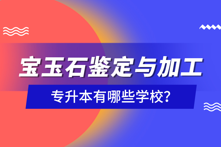 寶玉石鑒定與加工專升本有哪些學(xué)校？