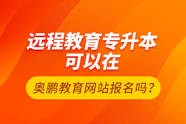 遠(yuǎn)程教育專升本可以在奧鵬教育網(wǎng)站報(bào)名嗎？