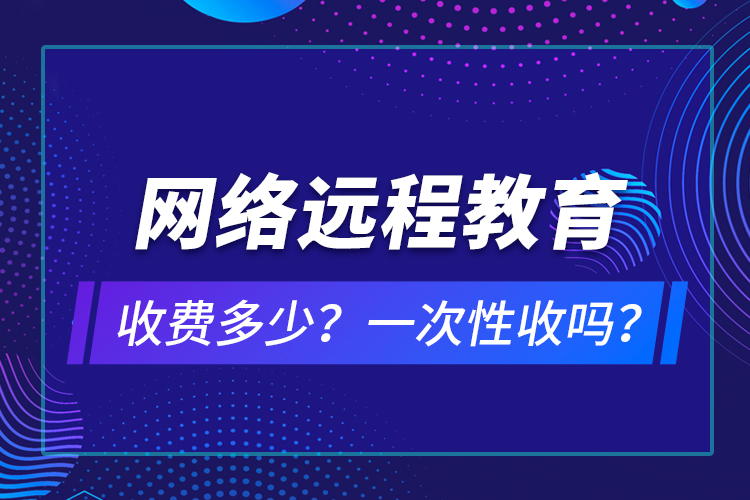 網(wǎng)絡(luò)遠(yuǎn)程教育收費(fèi)多少？一次性收嗎？