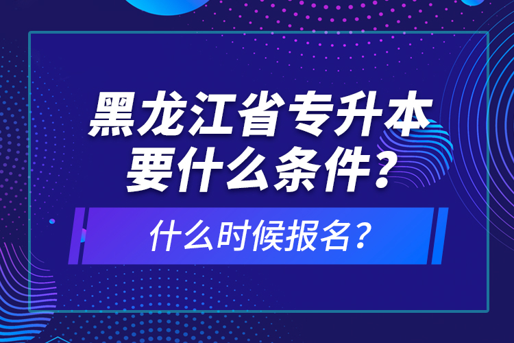 黑龍江省專升本要什么條件？什么時候報名？