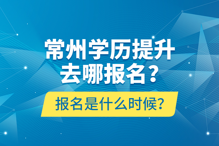 常州學(xué)歷提升去哪報(bào)名？報(bào)名是什么時(shí)候？