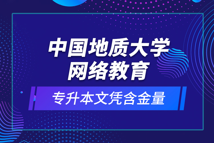 中國(guó)地質(zhì)大學(xué)網(wǎng)絡(luò)教育專升本文憑含金量