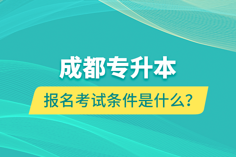 成都專升本報名考試條件是什么？