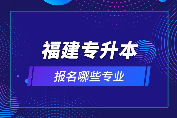 福建專升本報名哪些專業(yè)