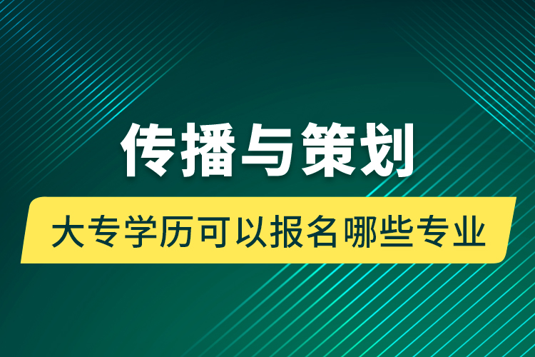 傳播與策劃大專學歷可以報名哪些專業(yè)