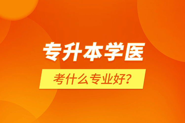 專升本學(xué)醫(yī)考什么專業(yè)好？