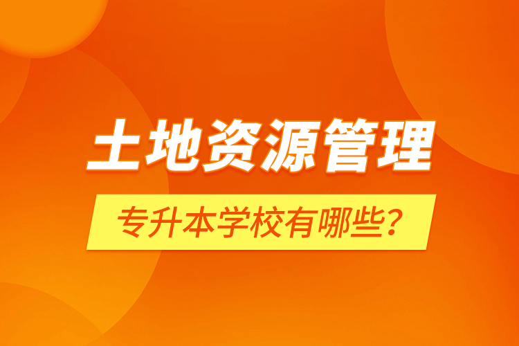 土地資源管理專升本學(xué)校有哪些？