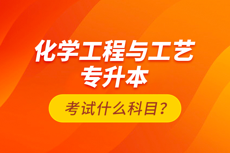 化學(xué)工程與工藝專升本考試什么科目？