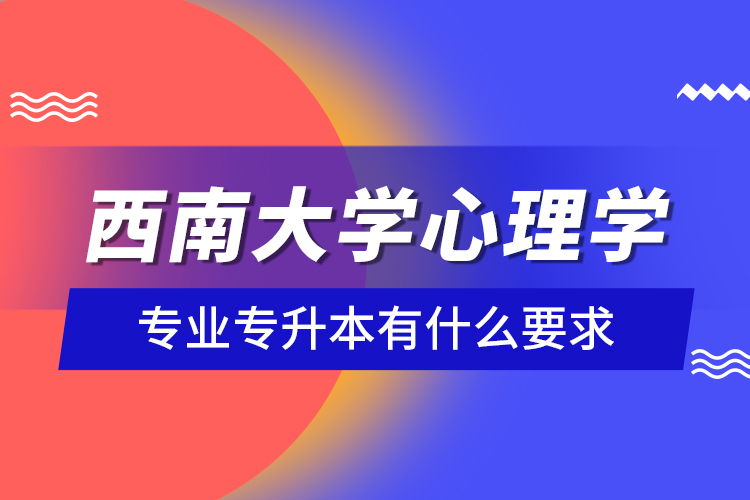 西南大學(xué)心理學(xué)專業(yè)專升本有什么要求