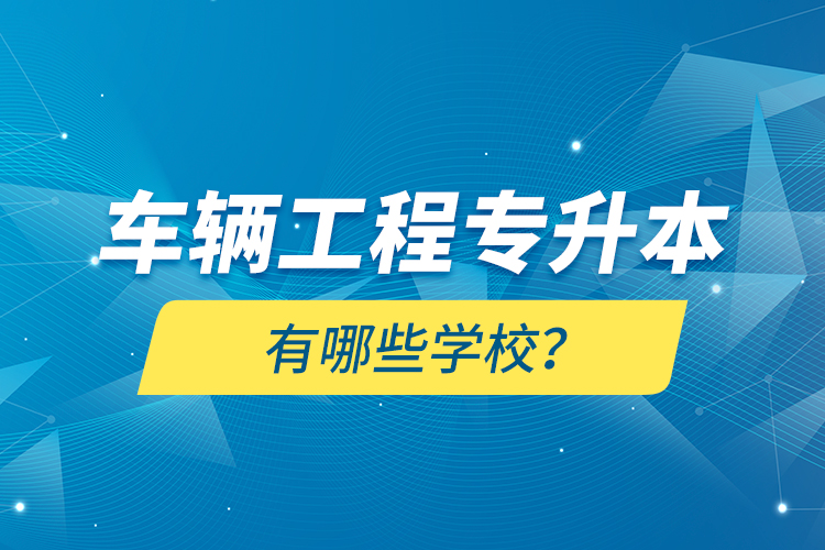 車輛工程專升本有哪些學(xué)校？