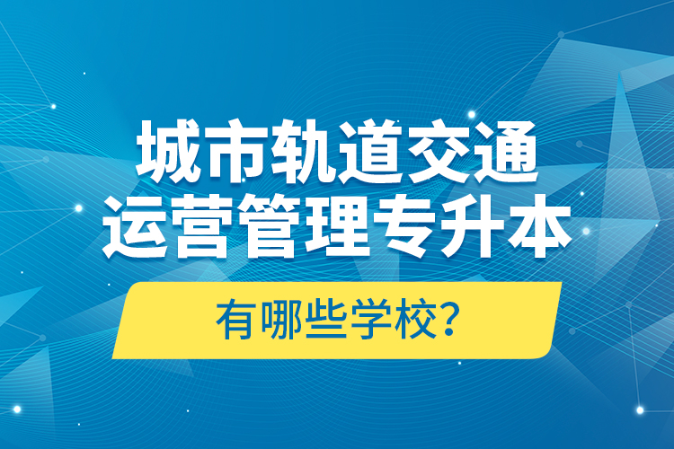 城市軌道交通運(yùn)營管理專升本有哪些學(xué)校？