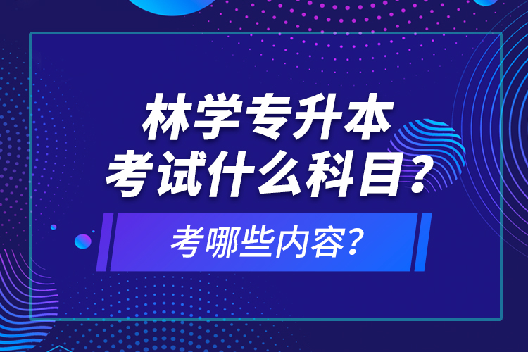 林學(xué)專升本考試什么科目？考哪些內(nèi)容？