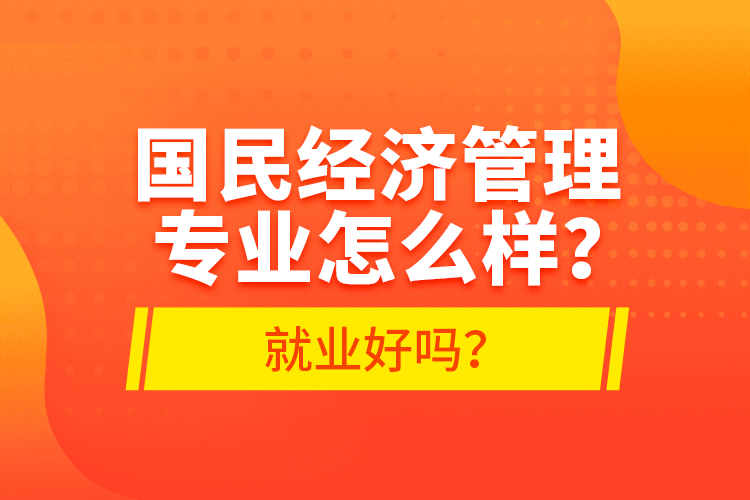 國民經(jīng)濟(jì)管理專業(yè)怎么樣？就業(yè)好嗎？