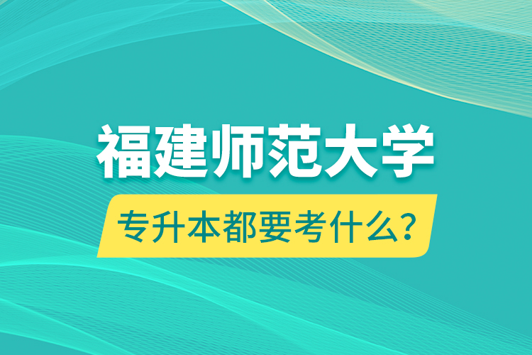 福建師范大學專升本都要考什么？