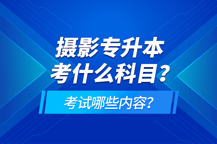 攝影專升本考什么科目？考試哪些內(nèi)容？