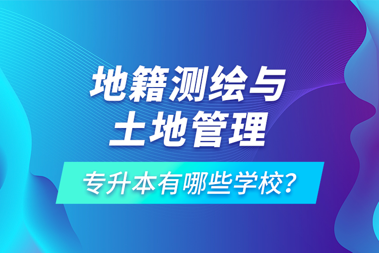 地籍測(cè)繪與土地管理專升本有哪些學(xué)校？