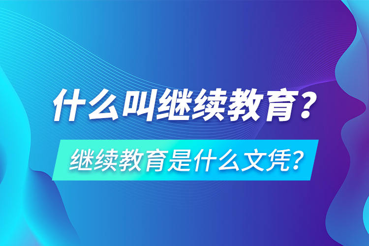 什么叫繼續(xù)教育？繼續(xù)教育是什么文憑？