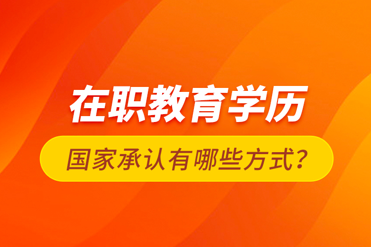 在職教育學(xué)歷國(guó)家承認(rèn)有哪些方式？