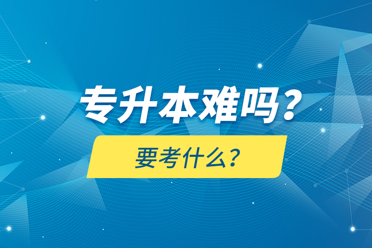 專升本難嗎？要考什么？