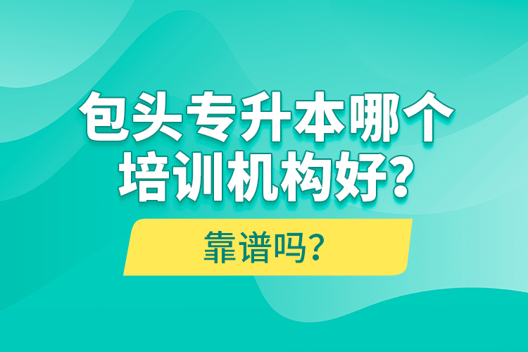 包頭專升本哪個(gè)培訓(xùn)機(jī)構(gòu)好？靠譜嗎？