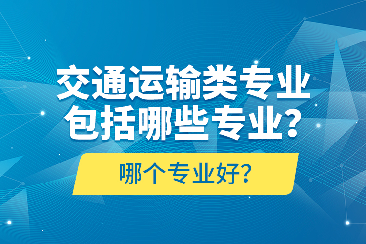 交通運輸類專業(yè)包括哪些專業(yè)？哪個專業(yè)好？