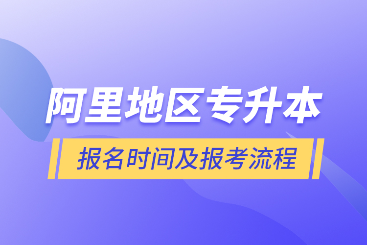 阿里地區(qū)專(zhuān)升本報(bào)名時(shí)間及報(bào)考流程