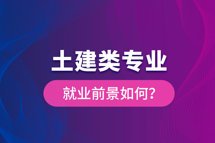 土建類專業(yè)就業(yè)前景如何？