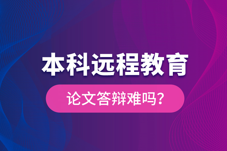 本科遠(yuǎn)程教育論文答辯難嗎？