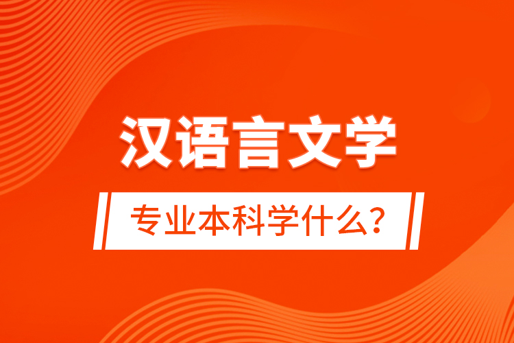 漢語言文學專業(yè)本科學什么？