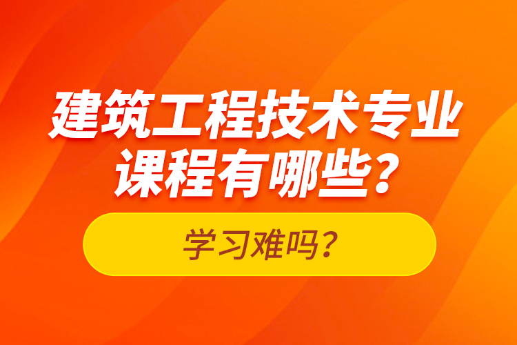 建筑工程技術(shù)專業(yè)課程有哪些？學(xué)習(xí)難嗎？