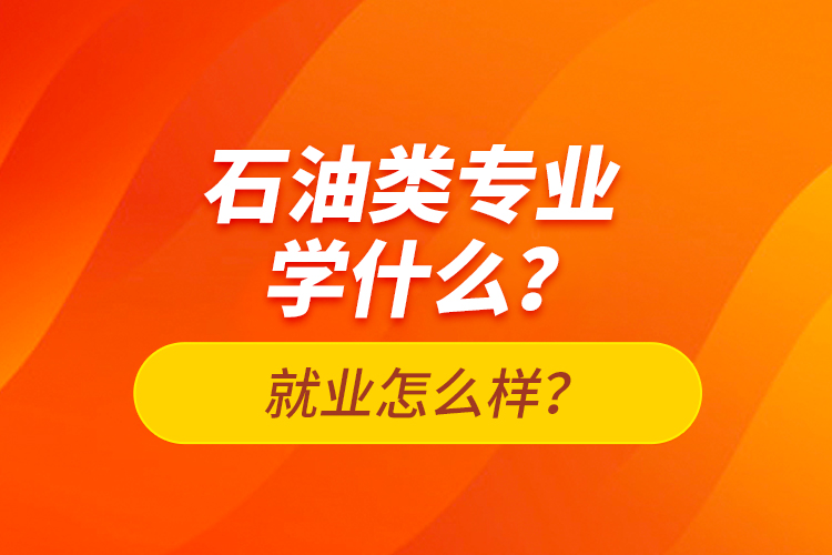 石油類(lèi)專(zhuān)業(yè)學(xué)什么？就業(yè)怎么樣？