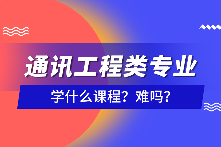 通訊工程類專業(yè)學(xué)什么課程？難嗎？