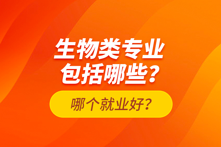 生物類專業(yè)包括哪些？哪個就業(yè)好？