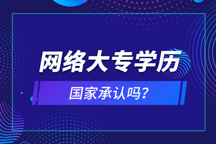 網(wǎng)絡(luò)大專學(xué)歷國家承認嗎？