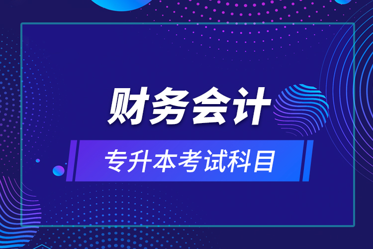 財(cái)務(wù)會(huì)計(jì)專升本考試科目