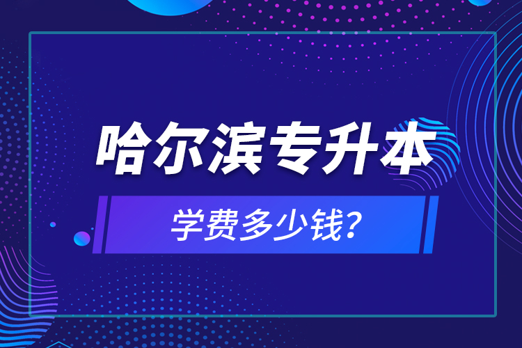 哈爾濱專升本學(xué)費多少錢？