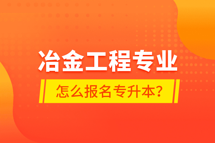 冶金工程專業(yè)怎么報(bào)名專升本？