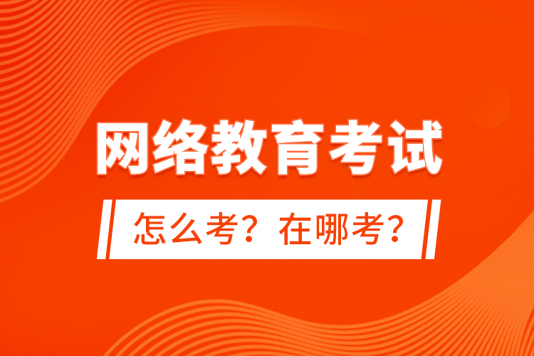 網(wǎng)絡(luò)教育考試怎么考？在哪考？