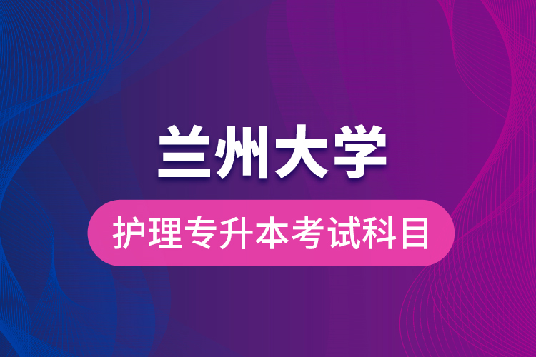 蘭州大學(xué)護(hù)理專升本考試科目