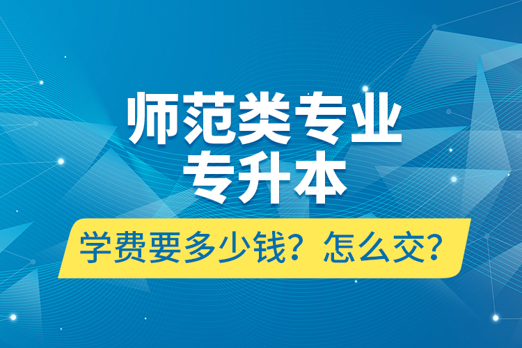 師范類專業(yè)專升本學費要多少錢？怎么交？