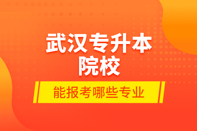 武漢專升本院校能報(bào)考哪些專業(yè)