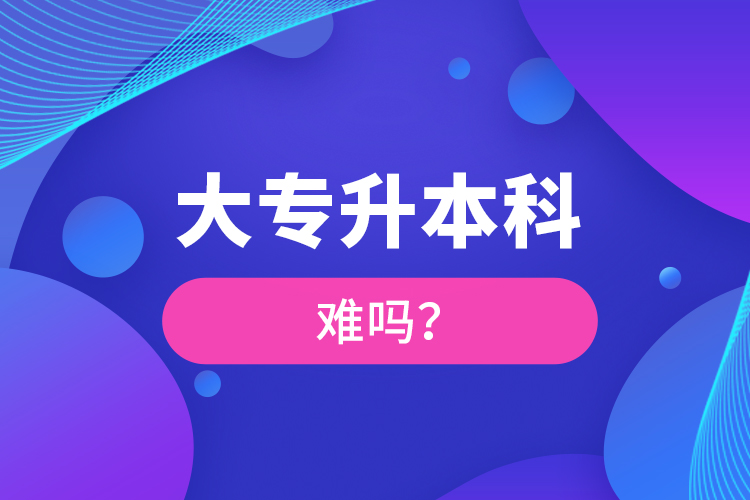 大專(zhuān)升本科難嗎？