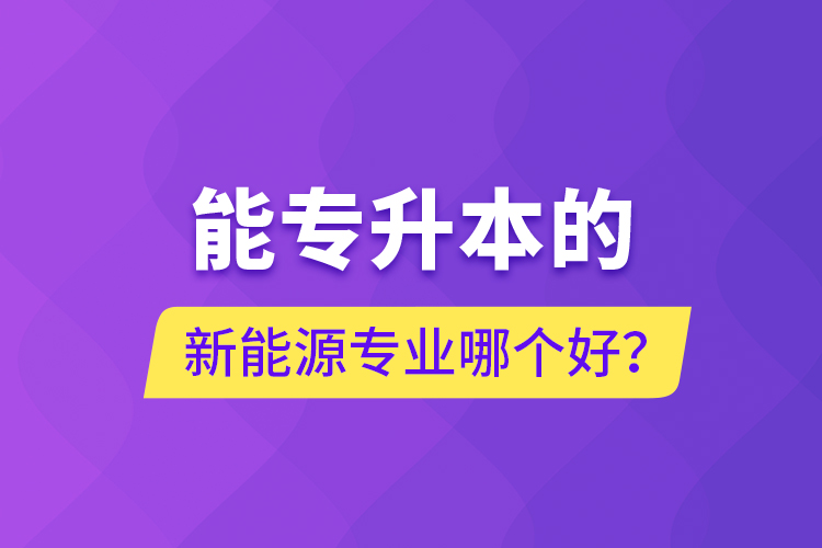 能專升本的新能源專業(yè)哪個好？