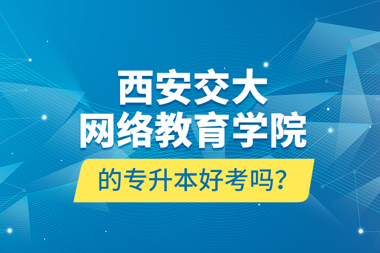 西安交大網(wǎng)絡(luò)教育學(xué)院的專升本好考嗎？