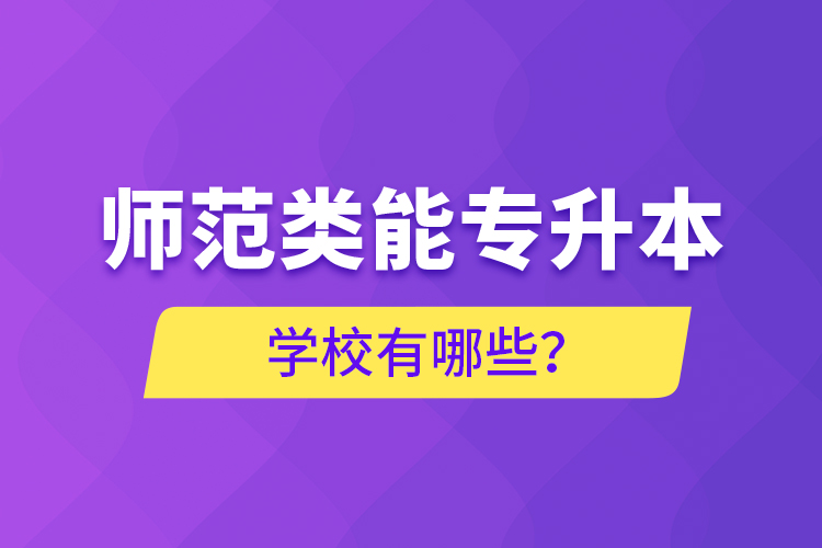 師范類能專升本學(xué)校有哪些？