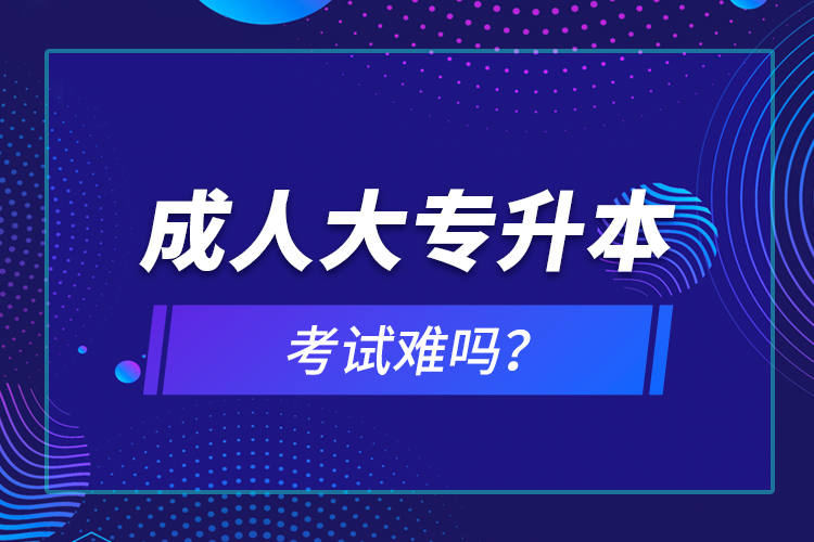 成人大專升本考試難嗎？