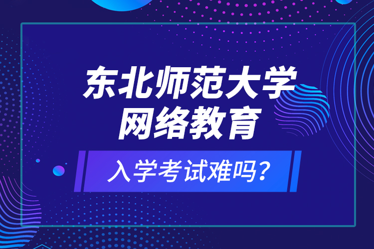 東北師范大學(xué)網(wǎng)絡(luò)教育入學(xué)考試難嗎？