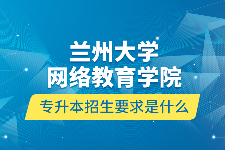 蘭州大學網絡教育學院專升本招生要求是什么