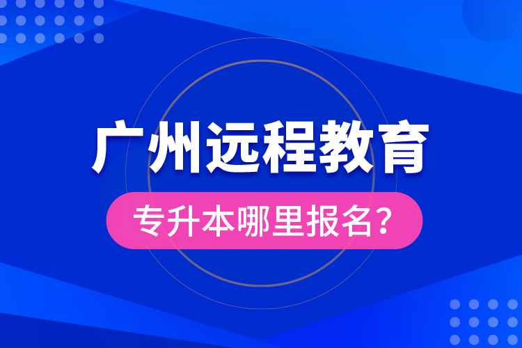 廣州遠(yuǎn)程教育專升本哪里報(bào)名？