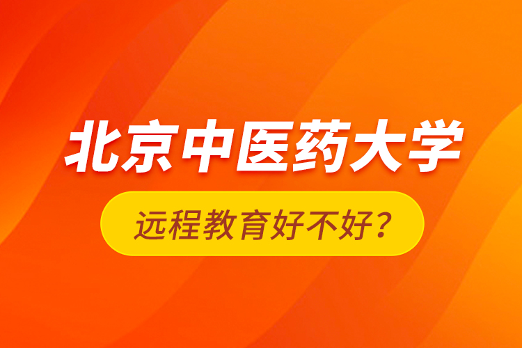 北京中醫(yī)藥大學遠程教育好不好？